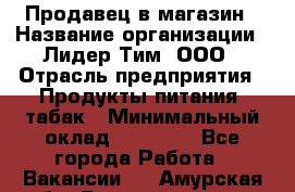 Продавец в магазин › Название организации ­ Лидер Тим, ООО › Отрасль предприятия ­ Продукты питания, табак › Минимальный оклад ­ 22 200 - Все города Работа » Вакансии   . Амурская обл.,Благовещенск г.